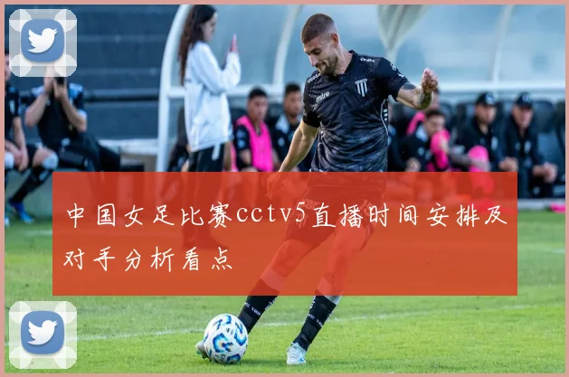 中国女足比赛cctv5直播时间安排及对手分析看点