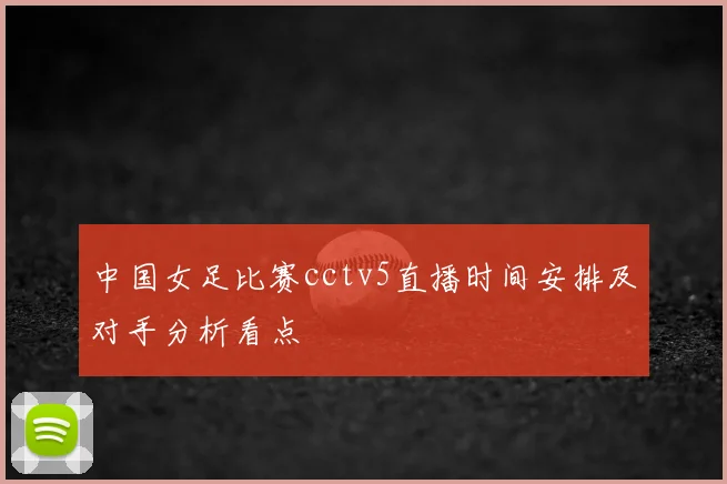中国女足比赛cctv5直播时间安排及对手分析看点